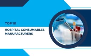 Top 10 Hospital Consumables Manufacturers for Quality Medical Supplies